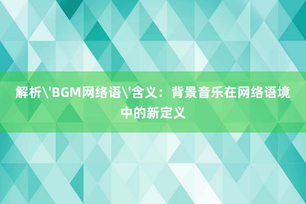 解析'BGM网络语'含义：背景音乐在网络语境中的新定义