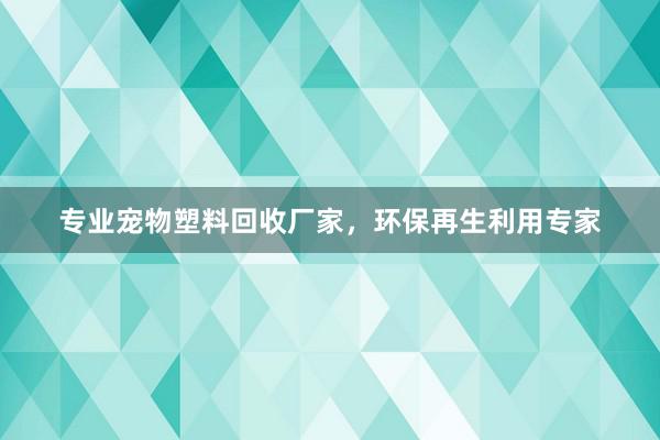 专业宠物塑料回收厂家，环保再生利用专家