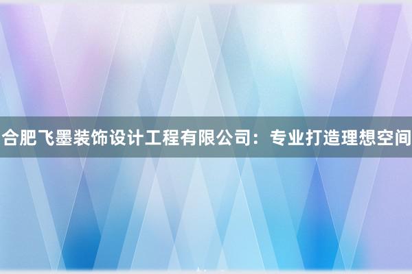 合肥飞墨装饰设计工程有限公司：专业打造理想空间