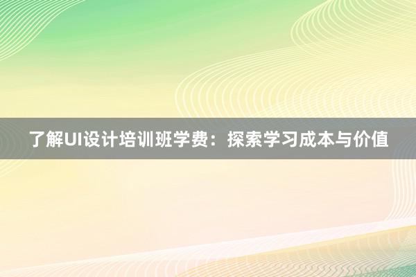 了解UI设计培训班学费：探索学习成本与价值