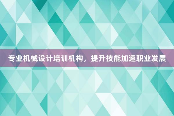 专业机械设计培训机构，提升技能加速职业发展