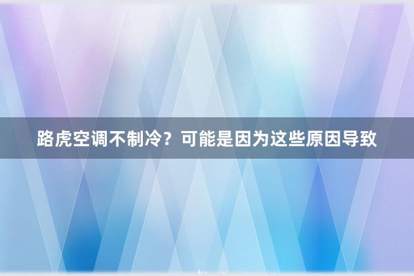 路虎空调不制冷？可能是因为这些原因导致