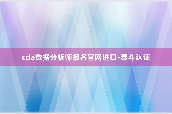 cda数据分析师报名官网进口-泰斗认证