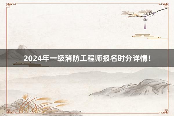 2024年一级消防工程师报名时分详情！