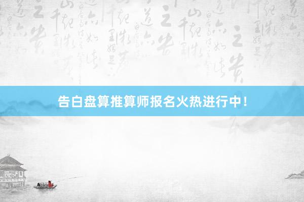 告白盘算推算师报名火热进行中！
