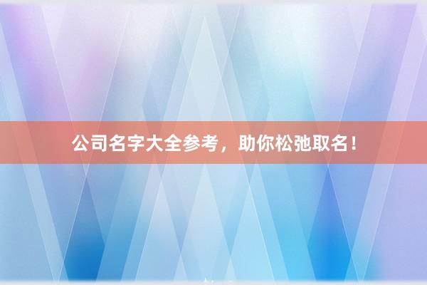 公司名字大全参考，助你松弛取名！