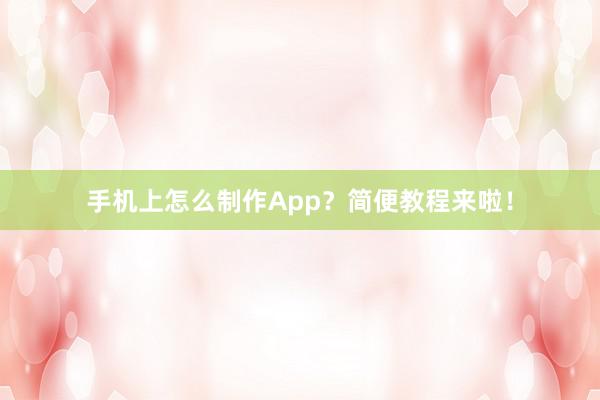 手机上怎么制作App？简便教程来啦！