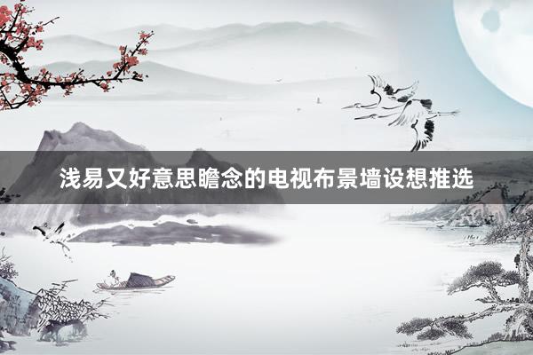 浅易又好意思瞻念的电视布景墙设想推选