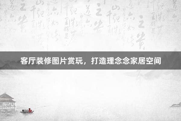 客厅装修图片赏玩，打造理念念家居空间
