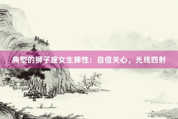 典型的狮子座女生脾性：自信关心，光线四射