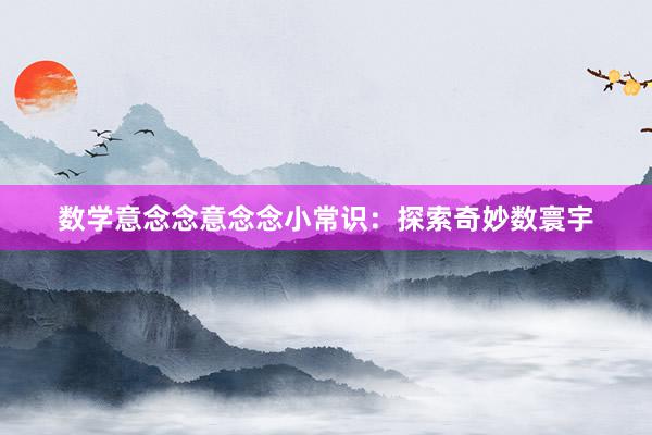 数学意念念意念念小常识：探索奇妙数寰宇