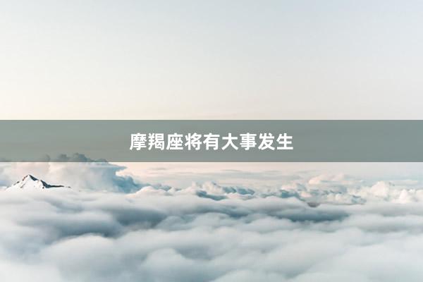 摩羯座将有大事发生