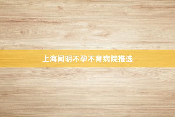 上海闻明不孕不育病院推选