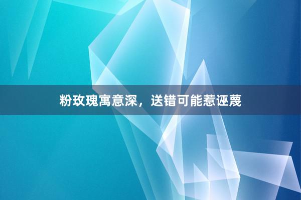 粉玫瑰寓意深，送错可能惹诬蔑