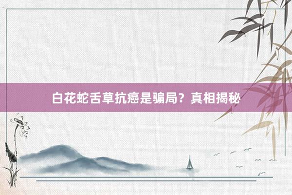 白花蛇舌草抗癌是骗局？真相揭秘