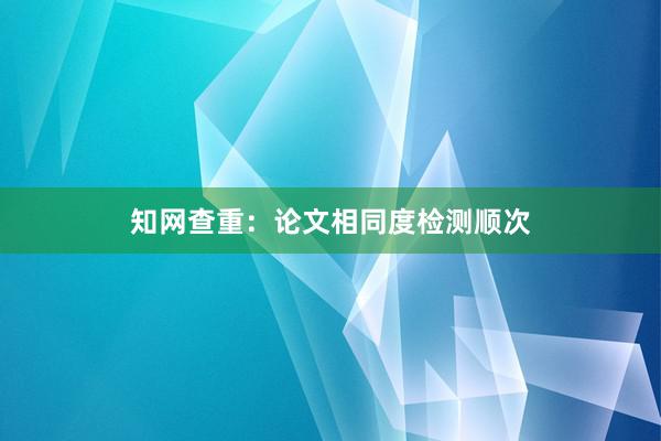 知网查重：论文相同度检测顺次